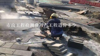 市政工程检测费用占工程造价多少