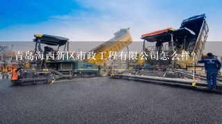 青岛海西新区市政工程有限公司怎么样？