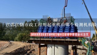 江苏江阴市政工程用起重机由哪个检测机构验收