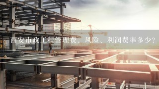 西安市政工程管理费、风险、利润费率多少?