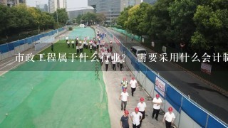 市政工程属于什么行业？ 需要采用什么会计制度或会计准则？