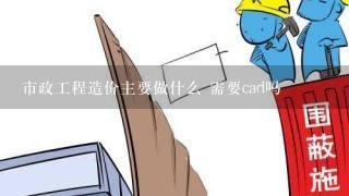 市政工程造价主要做什么 需要cad吗