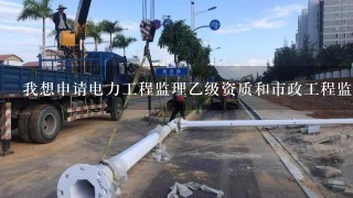 我想申请电力工程监理乙级资质和市政工程监理乙级资质 想问他们分别对注册监理工程师的专业 和每个专业人