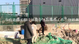 市政道路工程设计费中包括哪些工作？包括测量费用吗？