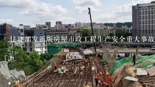 住建部发新版房屋市政工程生产安全重大事故隐患判定标准