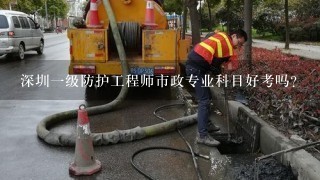 深圳一级防护工程师市政专业科目好考吗？