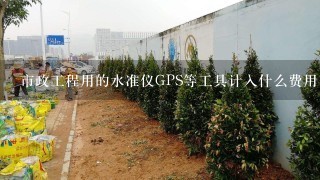 市政工程用的水准仪GPS等工具计入什么费用