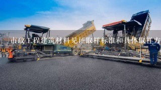 市政工程建筑材料见证取样标准和具体取样方法。请各