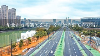 华北市政待遇怎么样？全年能挣到五六万吗？