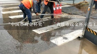 “中国市政金杯奖”、“省级市政金杯示范工程奖”与