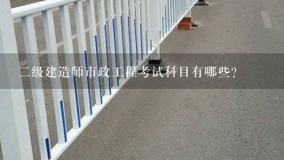 二级建造师市政工程考试科目有哪些？