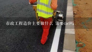 市政工程造价主要做什么 需要cad吗