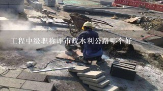 工程中级职称评市政水利公路哪个好