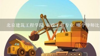 北京建筑工程学院 市政工程专业 哪个导师比较好啊？我是2011年考生，想调剂到北建工，有高人知道下吗？？