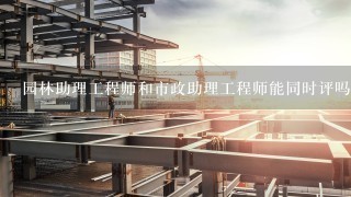 园林助理工程师和市政助理工程师能同时评吗，就是有拿两份证！