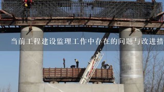 当前工程建设监理工作中存在的问题与改进措施