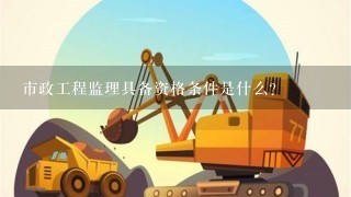 市政工程监理具备资格条件是什么？