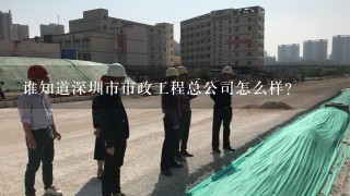 谁知道深圳市市政工程总公司怎么样？