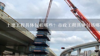 土建工程具体包括哪些？市政工程具体包括哪些？