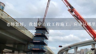 老师您好，我想学市政工程施工，应该从哪里入手