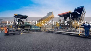 上海市政工程设计院怎么样?待遇、工作环境怎么样？