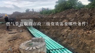 燃气管道取得市政三级资质需要哪些条件？