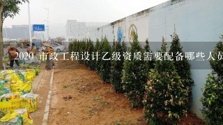 2020 市政工程设计乙级资质需要配备哪些人员？