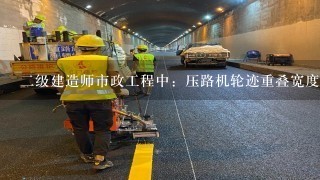 二级建造师市政工程中：压路机轮迹重叠宽度是什么意思？