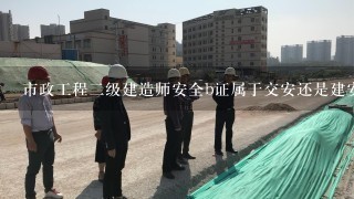 市政工程二级建造师安全b证属于交安还是建安？