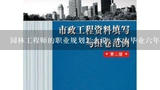 园林工程师的职业规划怎么说，本人毕业六年，市政一级建造师，园中工