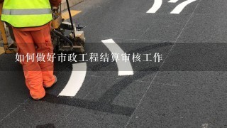 如何做好市政工程结算审核工作