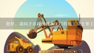 您好，请问下市政给排水工程的施工员主要工作内容有哪些呢？