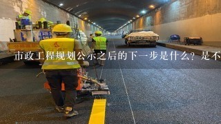 市政工程规划公示之后的下一步是什么？是不是施工的招标？