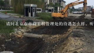 请问北京市市政工程管理处的待遇怎么样，听说现在是叫市政路桥养护集团了。