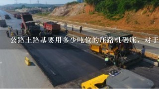 公路土路基要用多少吨位的压路机碾压，对于行速速度