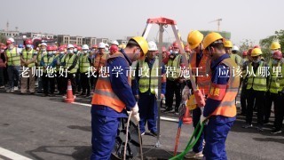 老师您好，我想学市政工程施工，应该从哪里入手