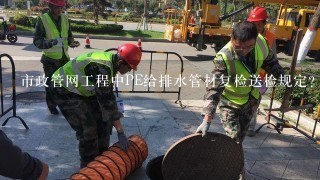 市政管网工程中PE给排水管材复检送检规定？