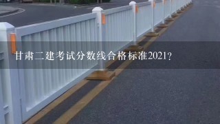 甘肃二建考试分数线合格标准2021？