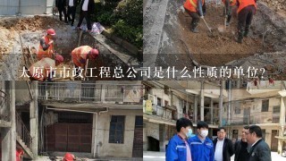 太原市市政工程总公司是什么性质的单位？