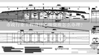 市政行业工程设计乙级资质怎么办理？