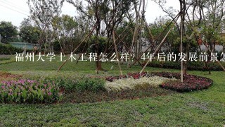 福州大学土木工程怎么样？4年后的发展前景怎么样？就业跟待遇呢？还有我以后可以做什么工作啊？