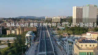 榆林市远洋建筑工程有限公司定边分公司怎么样？