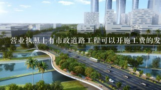 营业执照上有市政道路工程可以开施工费的发票吗