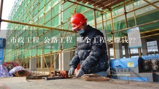 市政工程 公路工程 哪个工程更赚钱??