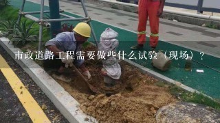 市政道路工程需要做些什么试验（现场）？