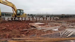 建筑工程类职称包含市政工程么？