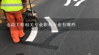 市政工程相关专业职称专业有哪些