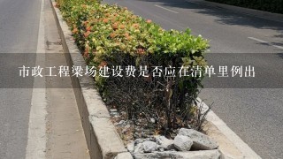 市政工程梁场建设费是否应在清单里例出