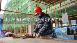 工程中级职称评市政水利公路哪个好