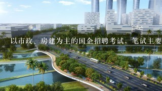 以市政、房建为主的国企招聘考试，笔试主要考什么内